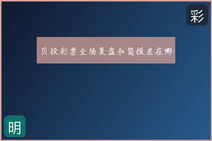 贝投彩票全场复盘和简报差在哪