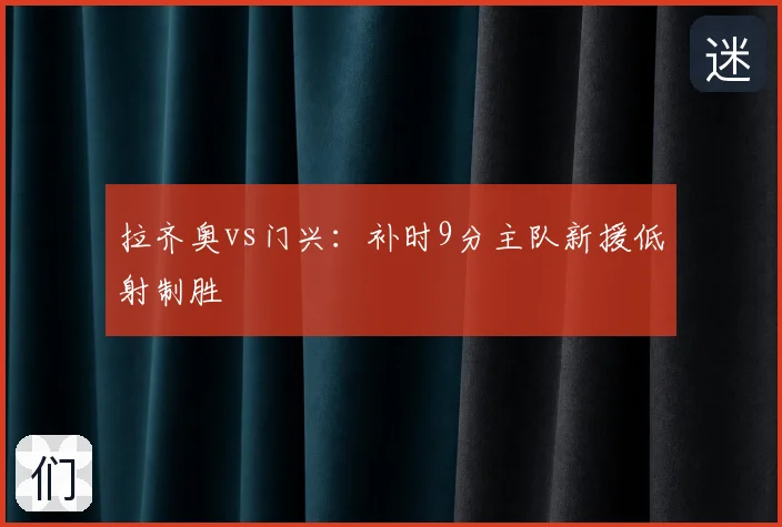 拉齐奥vs门兴：补时9分主队新援低射制胜