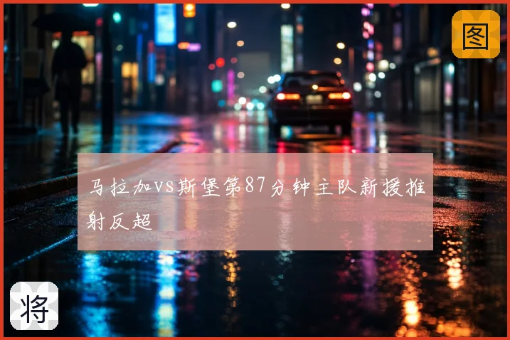 马拉加vs斯堡第87分钟主队新援推射反超