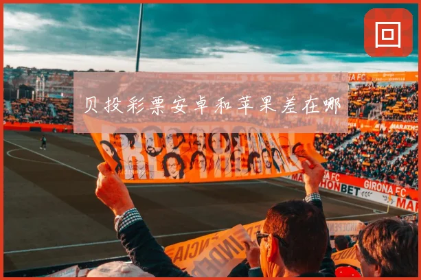 贝投彩票安卓和苹果差在哪